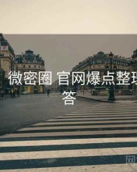 超详细！微密圈 官网爆点整理互动问答