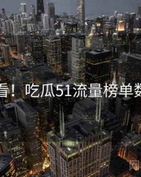 冲浪必看！吃瓜51流量榜单数据盘点