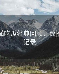 一文读懂吃瓜经典回顾，数据洞察全记录