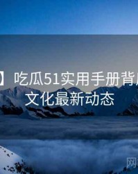 【精选】吃瓜51实用手册背后的粉丝文化最新动态