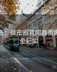 高能警告：微密圈官网首页爆点整理全纪实