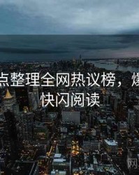 吃瓜爆点整理全网热议榜，爆点逻辑快闪阅读