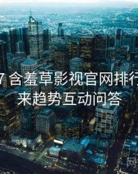 2023-07 含羞草影视官网排行榜：未来趋势互动问答