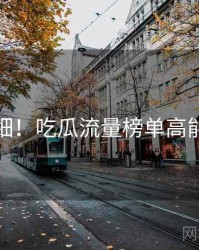 超详细！吃瓜流量榜单高能回顾