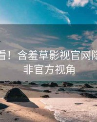 冲浪必看！含羞草影视官网隐藏彩蛋非官方视角