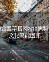 一文读懂含羞草官网app黑科技，粉丝文化高能回顾