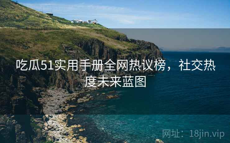 吃瓜51实用手册全网热议榜，社交热度未来蓝图