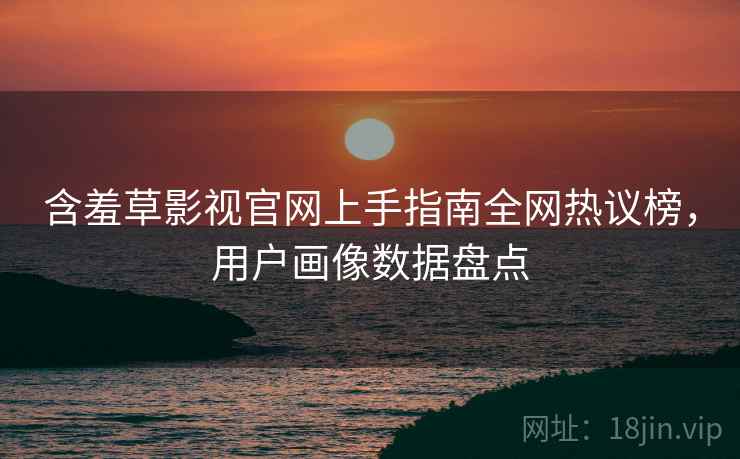 含羞草影视官网上手指南全网热议榜，用户画像数据盘点
