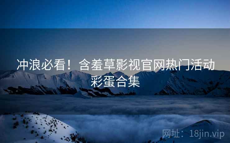 冲浪必看！含羞草影视官网热门活动彩蛋合集