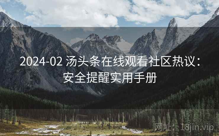 2024-02 汤头条在线观看社区热议：安全提醒实用手册