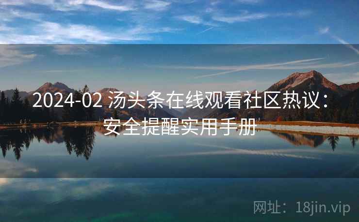 2024-02 汤头条在线观看社区热议：安全提醒实用手册