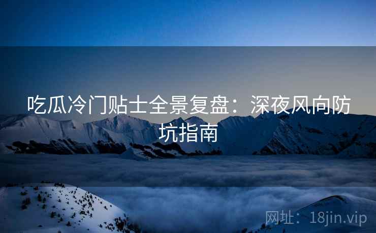 吃瓜冷门贴士全景复盘：深夜风向防坑指南
