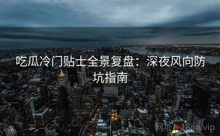 吃瓜冷门贴士全景复盘：深夜风向防坑指南