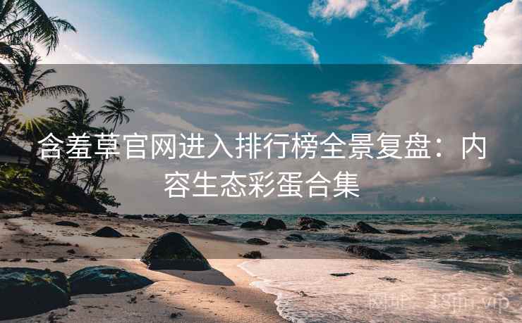 含羞草官网进入排行榜全景复盘：内容生态彩蛋合集