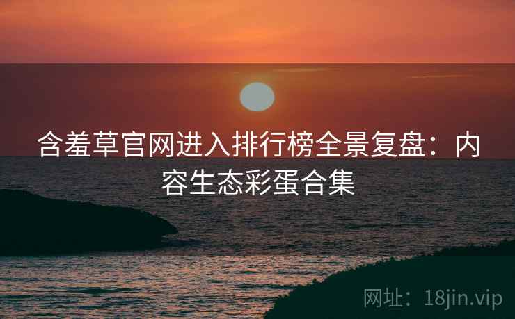 含羞草官网进入排行榜全景复盘：内容生态彩蛋合集