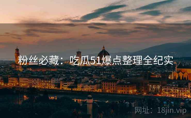 粉丝必藏：吃瓜51爆点整理全纪实