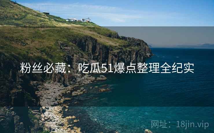 粉丝必藏：吃瓜51爆点整理全纪实