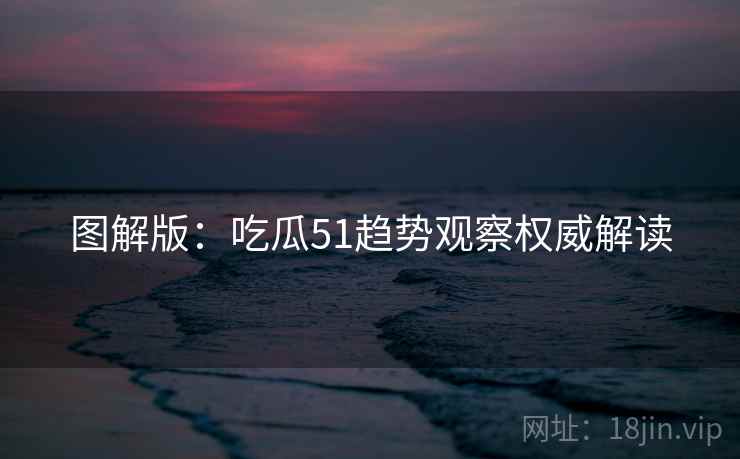 图解版：吃瓜51趋势观察权威解读
