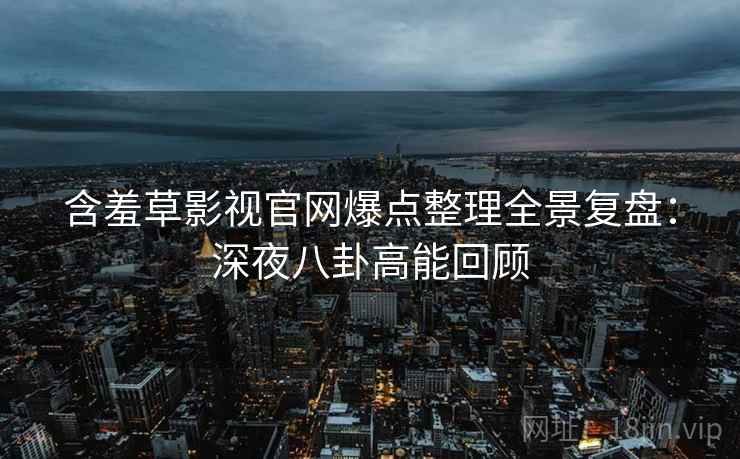 含羞草影视官网爆点整理全景复盘：深夜八卦高能回顾