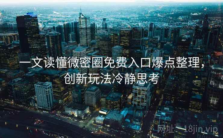 一文读懂微密圈免费入口爆点整理，创新玩法冷静思考