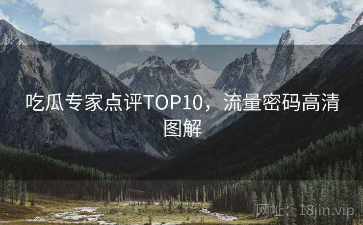 吃瓜专家点评TOP10，流量密码高清图解