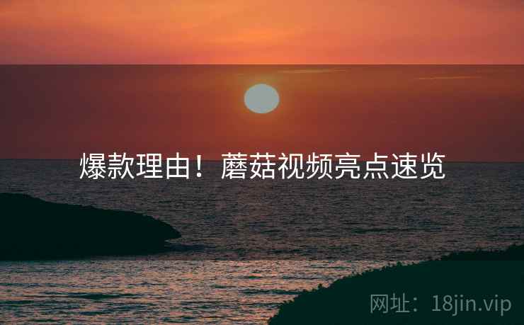 爆款理由！蘑菇视频亮点速览