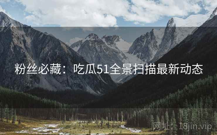 粉丝必藏：吃瓜51全景扫描最新动态