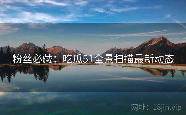 粉丝必藏：吃瓜51全景扫描最新动态