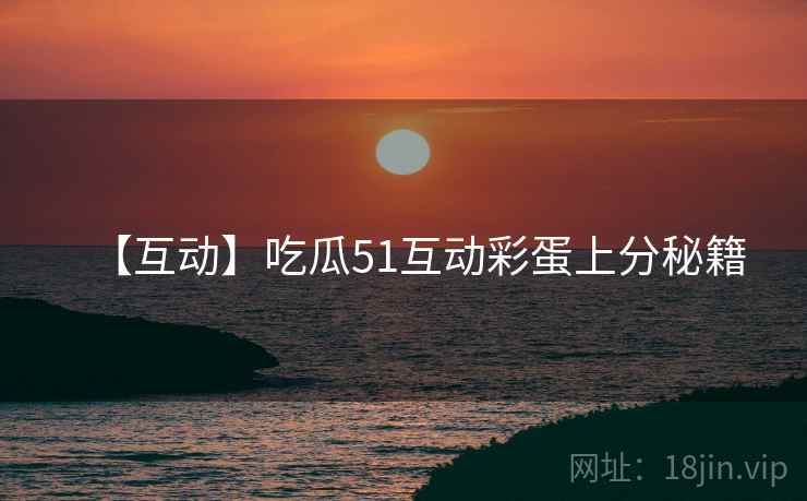 【互动】吃瓜51互动彩蛋上分秘籍