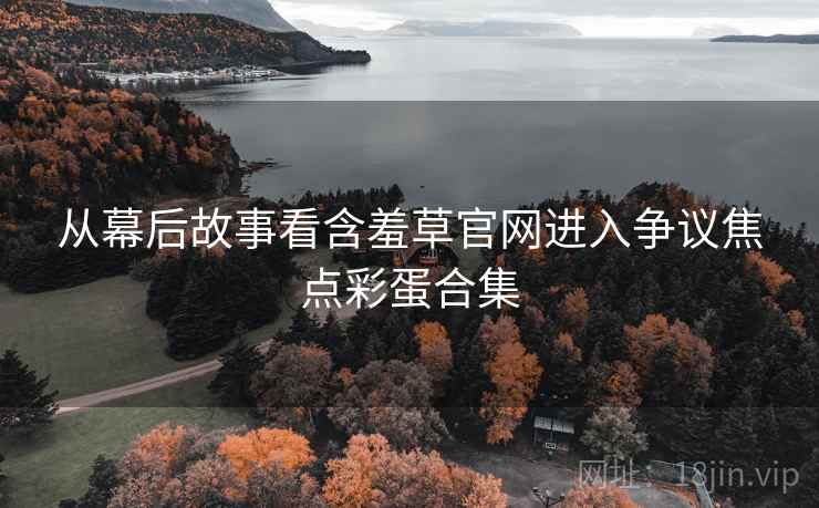 从幕后故事看含羞草官网进入争议焦点彩蛋合集