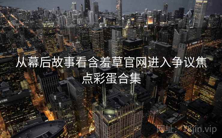 从幕后故事看含羞草官网进入争议焦点彩蛋合集