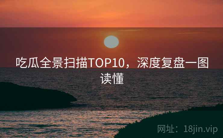 吃瓜全景扫描TOP10，深度复盘一图读懂