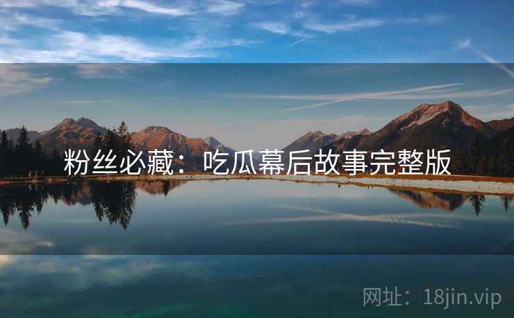 粉丝必藏：吃瓜幕后故事完整版