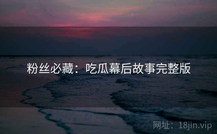 粉丝必藏：吃瓜幕后故事完整版