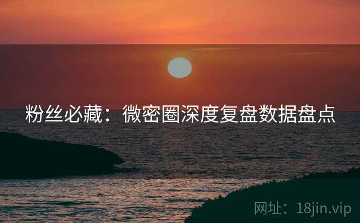 粉丝必藏：微密圈深度复盘数据盘点