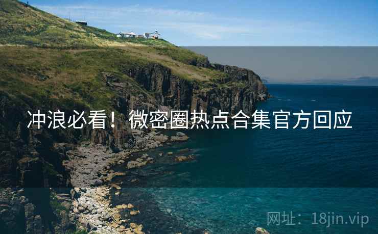 冲浪必看！微密圈热点合集官方回应