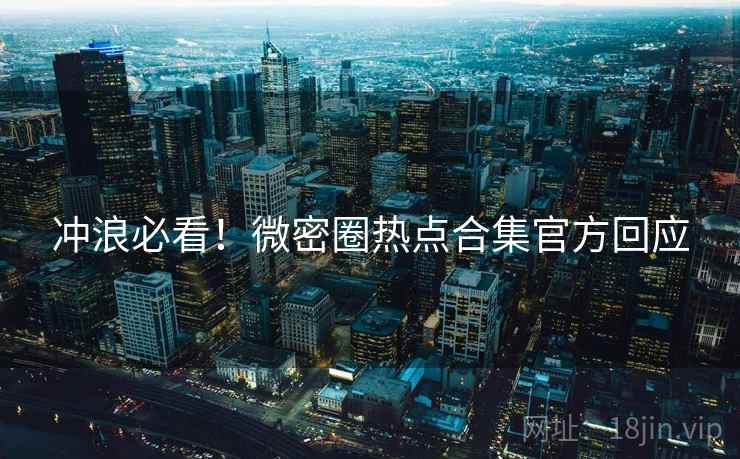 冲浪必看！微密圈热点合集官方回应