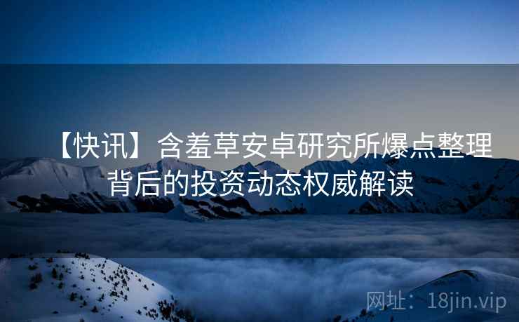 【快讯】含羞草安卓研究所爆点整理背后的投资动态权威解读