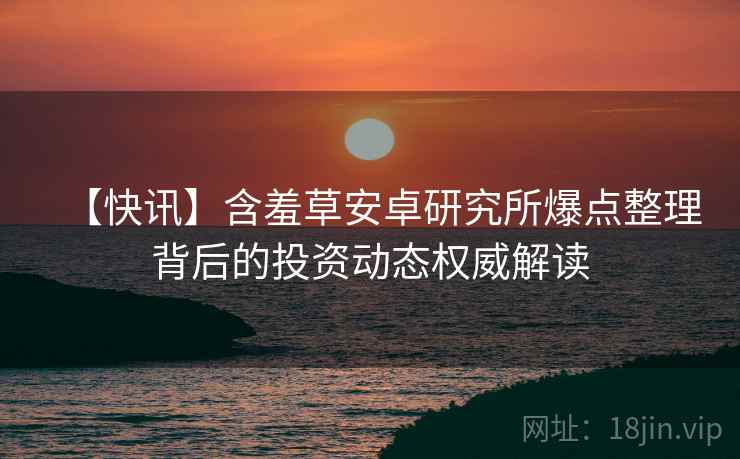 【快讯】含羞草安卓研究所爆点整理背后的投资动态权威解读