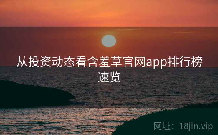 从投资动态看含羞草官网app排行榜速览
