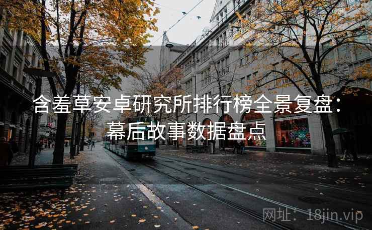 含羞草安卓研究所排行榜全景复盘：幕后故事数据盘点