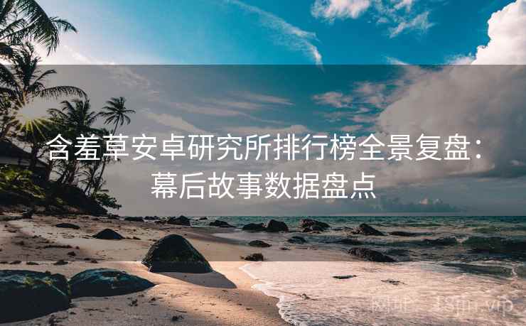 含羞草安卓研究所排行榜全景复盘：幕后故事数据盘点