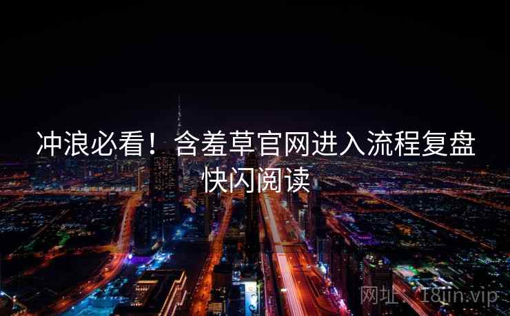 冲浪必看！含羞草官网进入流程复盘快闪阅读