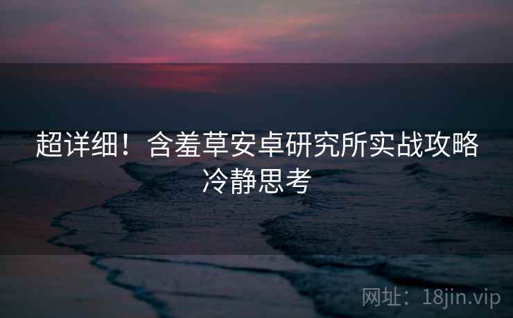 超详细！含羞草安卓研究所实战攻略冷静思考