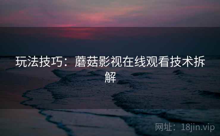 玩法技巧：蘑菇影视在线观看技术拆解
