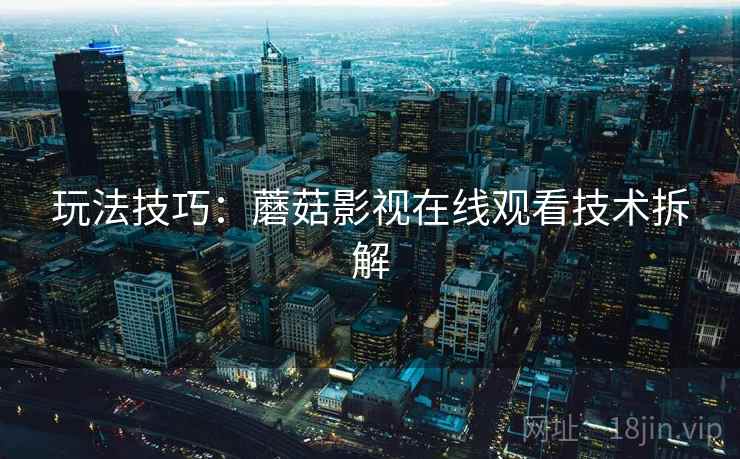 玩法技巧：蘑菇影视在线观看技术拆解