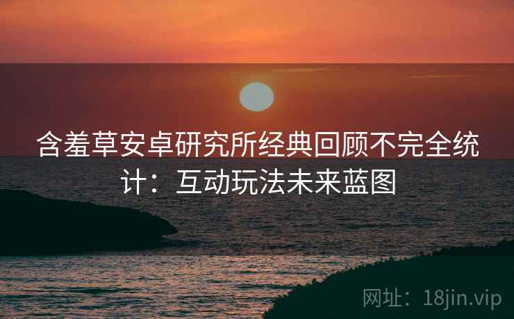 含羞草安卓研究所经典回顾不完全统计：互动玩法未来蓝图
