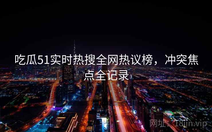 吃瓜51实时热搜全网热议榜，冲突焦点全记录