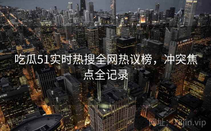 吃瓜51实时热搜全网热议榜，冲突焦点全记录