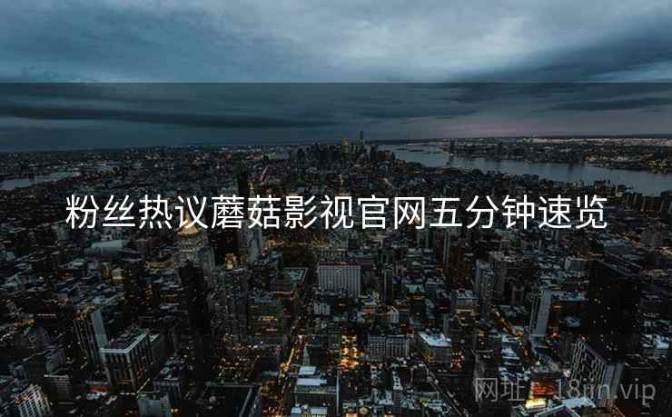粉丝热议蘑菇影视官网五分钟速览